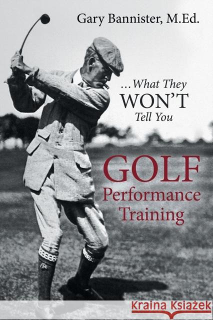 Golf Performance Training: ... What They Won't Tell You M. Ed Gary Bannister 9781491789414