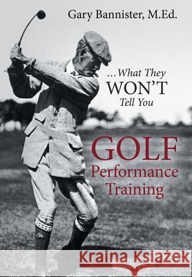 Golf Performance Training: ... What They Won't Tell You M. Ed Gary Bannister 9781491789421