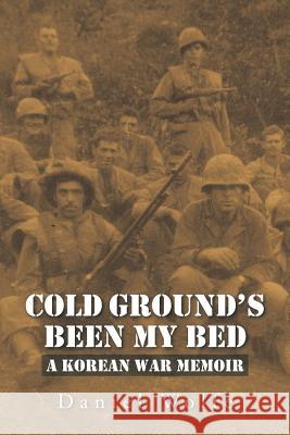 Cold Ground's Been My Bed: A Korean War Memoir Daniel Wolfe 9781491790380 iUniverse