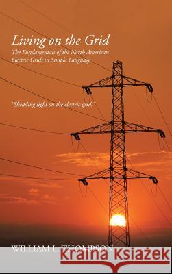 Living on the Grid: The Fundamentals of the North American Electric Grids in Simple Language William L. Thompson 9781491790458