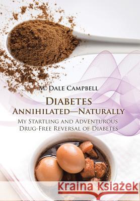 Diabetes Annihilated-Naturally: My Startling and Adventurous Drug-Free Reversal of Diabetes M Dale Campbell 9781491790595 iUniverse