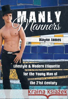 Manly Manners: Lifestyle & Modern Etiquette for the Young Man of the 21st Century Wayne James 9781491794272 iUniverse