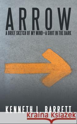 A R R O W: A Brief Sketch of My Mind-A Shot in the Dark Kenneth L Barrett 9781491794487