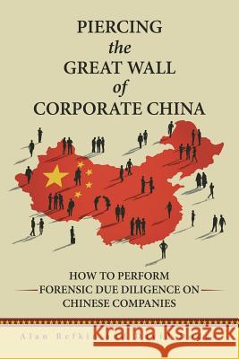 Piercing the Great Wall of Corporate China: How to Perform Forensic Due Diligence on Chinese Companies Alan Refkin David Dodge 9781491794609