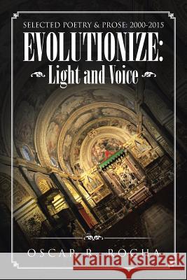 Evolutionize: Light and Voice: SELECTED POETRY & PROSE: 2000-2015 Rocha, Oscar R. 9781491794821