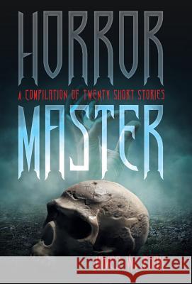 Horror Master: A Compilation of Twenty Short Stories James W. Cook 9781491794869 iUniverse