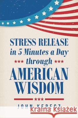 Stress Release in 5 Minutes a Day through American Wisdom Kerecz, John 9781491797396 iUniverse