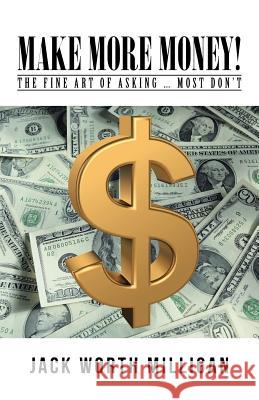 Make More Money!: The Fine Art of Asking ... Most Don't Jack Worth Milligan 9781491797457 iUniverse