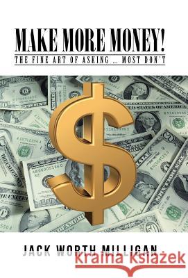 Make More Money!: The Fine Art of Asking ... Most Don't Jack Worth Milligan 9781491797464 iUniverse