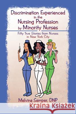 Discrimination Experienced in the Nursing Profession by Minority Nurses: Fifty True Stories from Nurses in New York City Dnp Melvina Semper 9781491797518 iUniverse