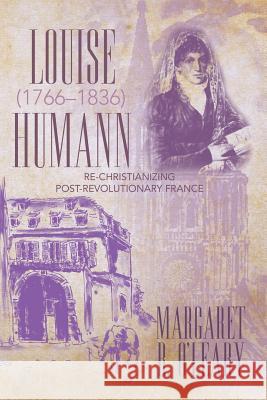 Louise Humann (1766-1836): Re-Christianizing Post-Revolutionary France Margaret R O'Leary 9781491797600 iUniverse