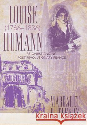 Louise Humann (1766-1836): Re-Christianizing Post-Revolutionary France Margaret R O'Leary 9781491797617 iUniverse