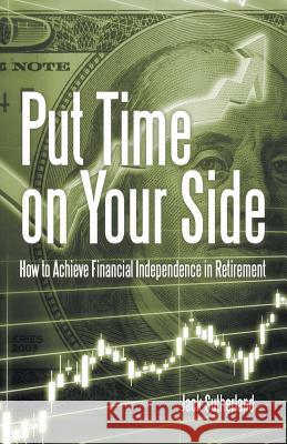 Put Time on Your Side: How to Achieve Financial Independence in Retirement Jack Sutherland 9781491797839