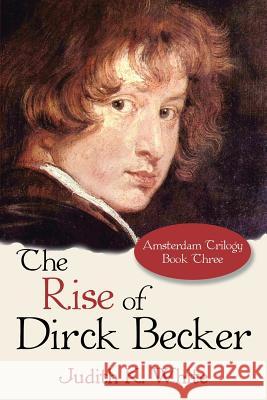 The Rise of Dirck Becker: Amsterdam Trilogy, Book Three Judith K White 9781491798539