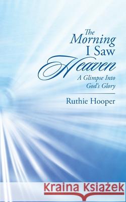 The Morning I Saw Heaven: A Glimpse into God's Glory Ruthie Hooper 9781491799093 iUniverse