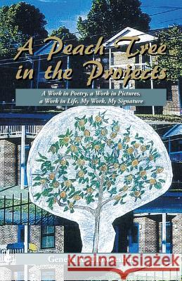 A Peach Tree in the Projects: A Work in Poetry, a Work in Pictures, a Work in Life, My Work, My Signature Geneva K. Olowoeshin 9781491799178 iUniverse