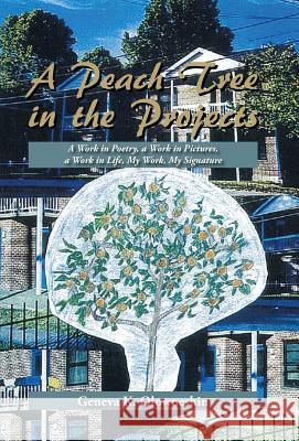 A Peach Tree in the Projects: A Work in Poetry, a Work in Pictures, a Work in Life, My Work, My Signature Geneva K. Olowoeshin 9781491799185 iUniverse