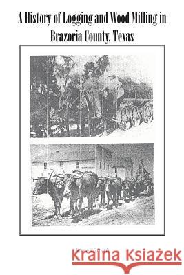 A History of Logging and Wood Milling in Brazoria County, Texas Colonel James Smith (Indiana University South Bend USA) 9781491799567