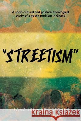 Streetism: A Socio-Cultural and Pastoral Theological Study of a Youth Problem in Ghana Arthur, Isaac Ishmael 9781491801383