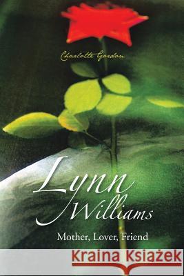 Lynn Williams: Mother, Lover, Friend Gordon, Charlotte 9781491801864 Authorhouse