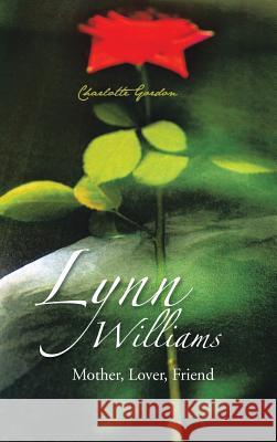 Lynn Williams: Mother, Lover, Friend Gordon, Charlotte 9781491801888 Authorhouse