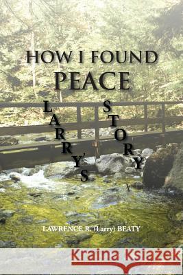 How I Found Peace: Larry's Story Beaty, Lawrence R. (Larry) 9781491802229