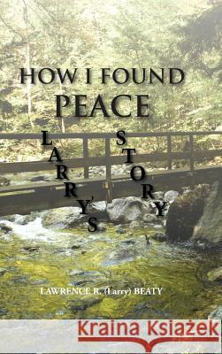 How I Found Peace: Larry's Story Beaty, Lawrence R. (Larry) 9781491802236