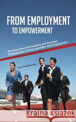From Employment to Empowerment: Attaining Financial Freedom and Personal Empowerment During and After Paid Employment Emakhiomhe, Ayo 9781491802885 Authorhouse