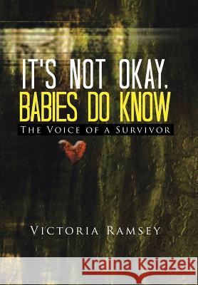 It's Not Okay, Babies Do Know: The Voice of a Survivor Ramsey, Victoria 9781491805176