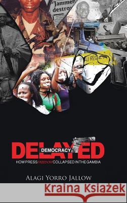 Delayed Democracy: How Press Freedom Collapsed in Gambia: A Proposition for Research in the Gambian Journalism History 1965-2013 Jallow, Alagi 9781491806609 Authorhouse