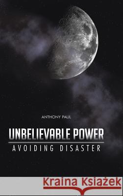 Unbelievable Power: Avoiding Disaster Paul, Anthony 9781491808450