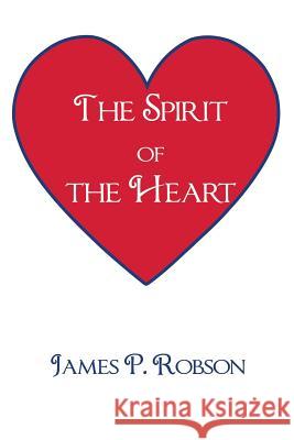 The Spirit of the Heart James P. Robson 9781491809853 Authorhouse