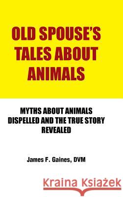 Old Spouse's Tales about Animals: Myths about Animals Dispelled and the True Story Revealed Gaines DVM, James F. 9781491810194 Authorhouse