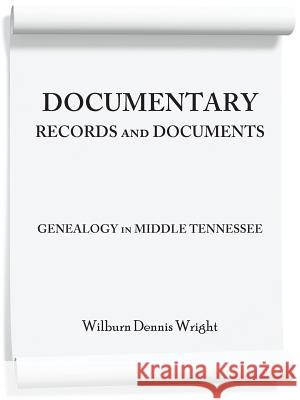 Documentary Records and Documents: Genealogy in Middle Tennessee Wright, Wilburn Dennis 9781491811504