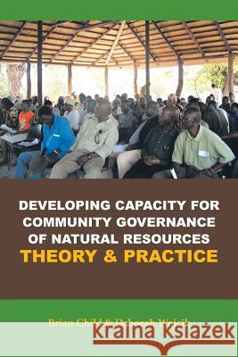 Developing Capacity for Community Governance of Natural Resources Theory & Practice Brian Child Deborah Wojcik 9781491813355 Authorhouse