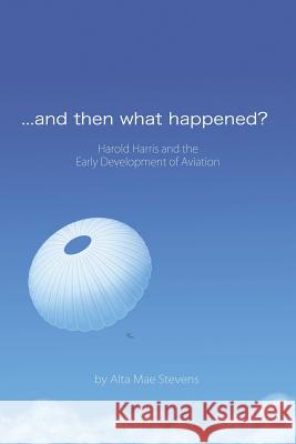 ...and Then What Happened?: Harold Harris and the Early Development of Aviation Stevens, Alta Mae 9781491814055 Authorhouse