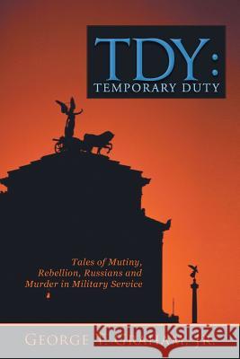 Tdy: Temporary Duty: Tales of Mutiny, Rebellion, Russians and Murder in Military Service Graham, George T., Jr. 9781491815854 Authorhouse