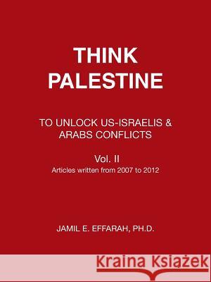 Think Palestine: To Unlock Us-Israelis & Arabs Conflicts Vol. II Effarah, Jamil 9781491816004