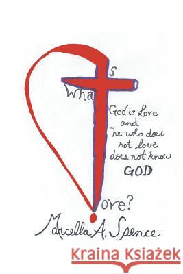 What Is Love?: God Is Love and He Who Does Not Love Does Not Know God Spence, Marcella a. 9781491816684