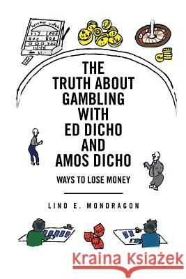 The Truth about Gambling with Ed Dicho and Amos Dicho: Ways to Lose Money Mondragon, Lino E. 9781491818411 Authorhouse