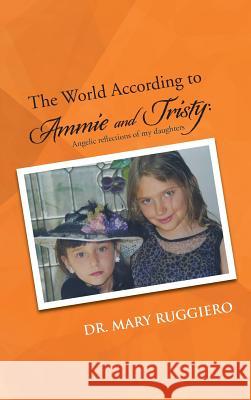 The World According to Ammie and Tristy: Angelic Reflections of My Daughters Ruggiero, Mary 9781491820216