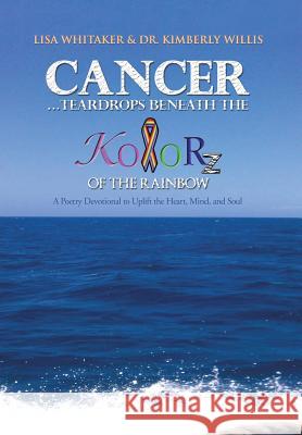 Cancer...Teardrops Beneath the Kolorz of the Rainbow: Poetry to Uplift the Heart, Mind, and Soul Whitaker, Lisa 9781491820445 Authorhouse