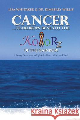 Cancer...Teardrops Beneath the Kolorz of the Rainbow: Poetry to Uplift the Heart, Mind, and Soul Whitaker, Lisa 9781491820452 Authorhouse