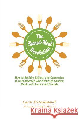 The Shared-Meal Revolution: How to Reclaim Balance and Connection in a Fragmented World Through Sharing Meals with Family and Friends Archambeault, Carol 9781491822944 Authorhouse
