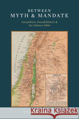 Between Myth & Mandate: Geopolitics, Pseudohistory & the Hebrew Bible Nathanson, Michael 9781491823101