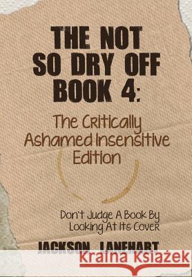 The Not So Dry Off Book 4: The Critically Ashamed Insensitive Edition Lanehart, Jackson 9781491823996 Authorhouse