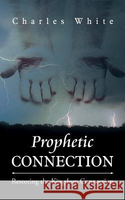 Prophetic Connection: Restoring the Kingdom Connection White, Charles 9781491826607