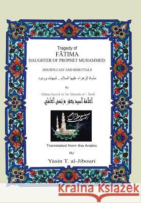 Tragedy of Fatima Daughter of Prophet Muhammed: Doubts Cast and Rebuttals Al-Jibouri, Yasin T. 9781491826911