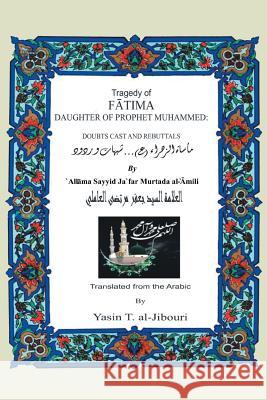 Tragedy of Fatima Daughter of Prophet Muhammed: Doubts Cast and Rebuttals Al-Jibouri, Yasin T. 9781491826928