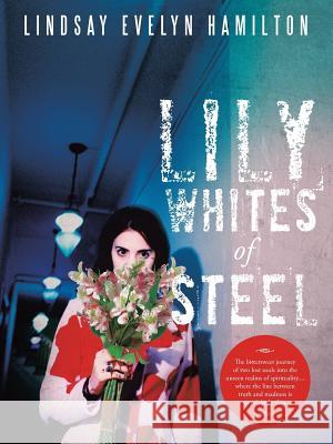 Lily Whites of Steel: The bittersweet journey of two lost souls into the unseen realms of spirituality....where the line between truth and m Hamilton, Lindsay Evelyn 9781491828090